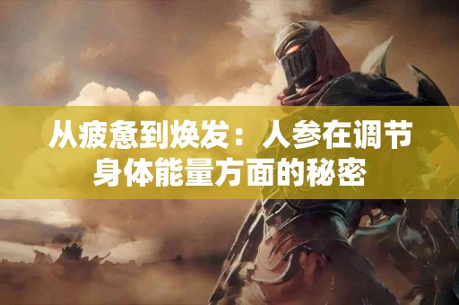 从疲惫到焕发：人参在调节身体能量方面的秘密