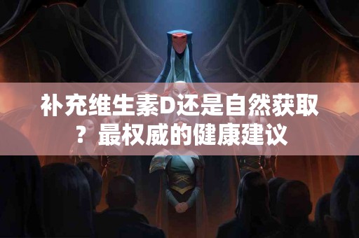 补充维生素D还是自然获取？最权威的健康建议