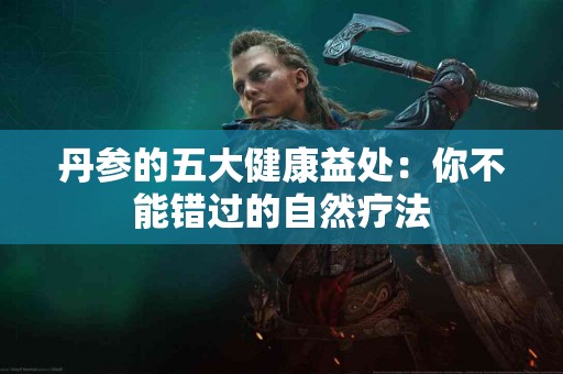 丹参的五大健康益处：你不能错过的自然疗法