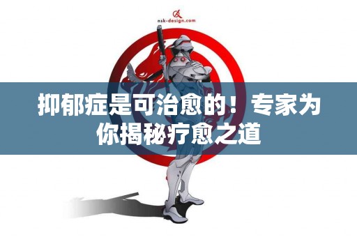 抑郁症是可治愈的！专家为你揭秘疗愈之道