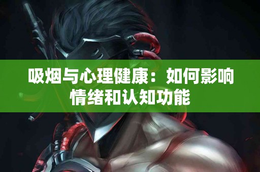 吸烟与心理健康：如何影响情绪和认知功能