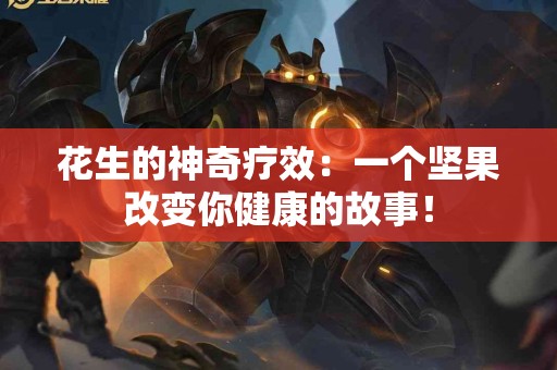 花生的神奇疗效：一个坚果改变你健康的故事！