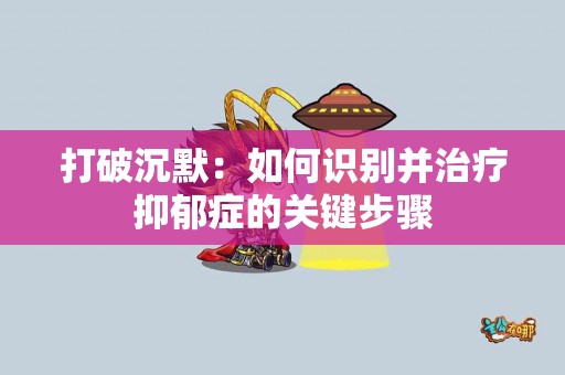 打破沉默：如何识别并治疗抑郁症的关键步骤