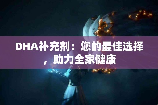 DHA补充剂：您的最佳选择，助力全家健康