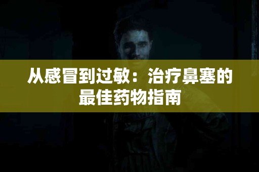 从感冒到过敏：治疗鼻塞的最佳药物指南