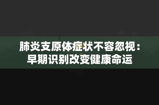 肺炎支原体症状不容忽视：早期识别改变健康命运