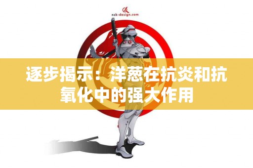 逐步揭示：洋葱在抗炎和抗氧化中的强大作用