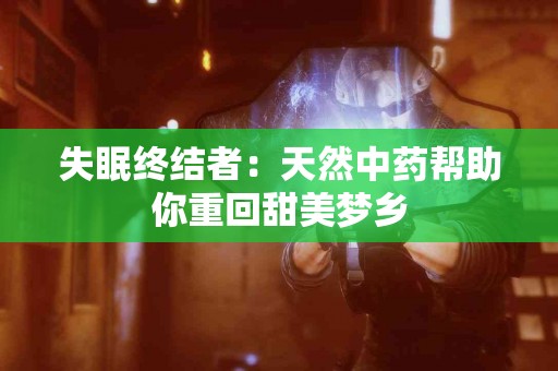 失眠终结者：天然中药帮助你重回甜美梦乡