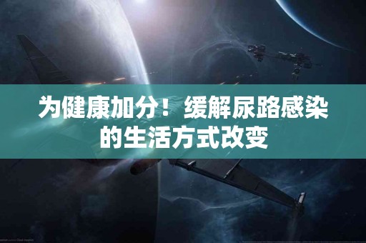 为健康加分！缓解尿路感染的生活方式改变