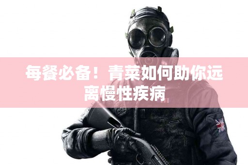 每餐必备！青菜如何助你远离慢性疾病