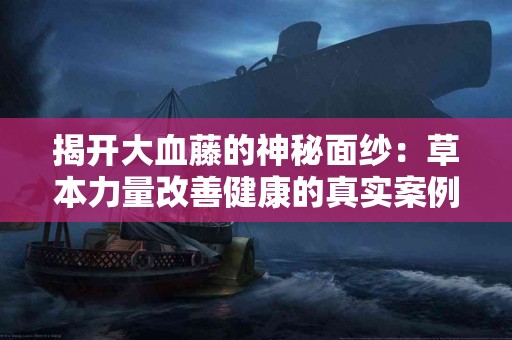 揭开大血藤的神秘面纱：草本力量改善健康的真实案例