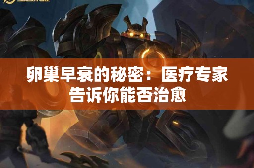 卵巢早衰的秘密：医疗专家告诉你能否治愈