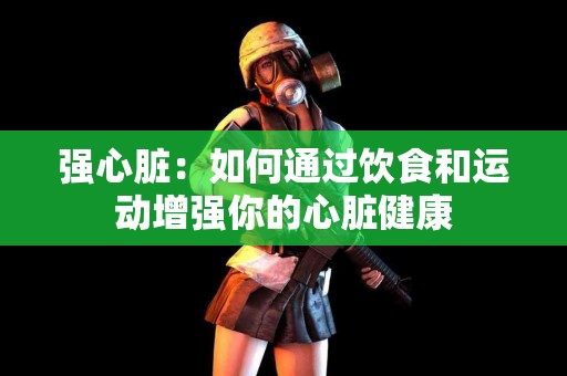 强心脏：如何通过饮食和运动增强你的心脏健康