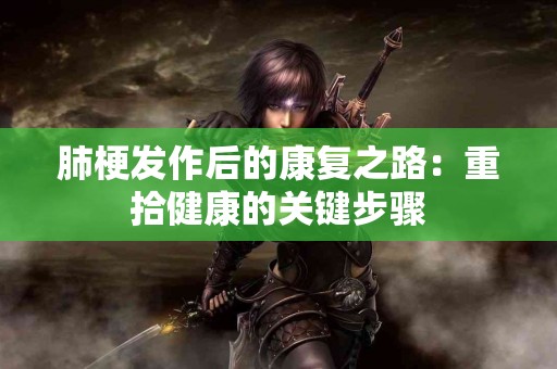 肺梗发作后的康复之路：重拾健康的关键步骤