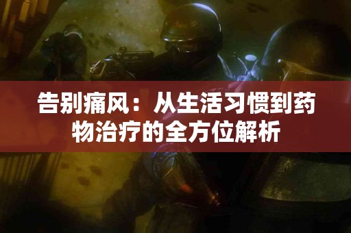 告别痛风：从生活习惯到药物治疗的全方位解析