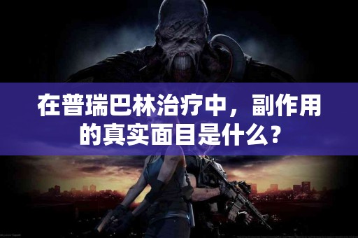 在普瑞巴林治疗中，副作用的真实面目是什么？