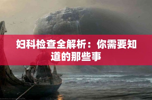妇科检查全解析：你需要知道的那些事