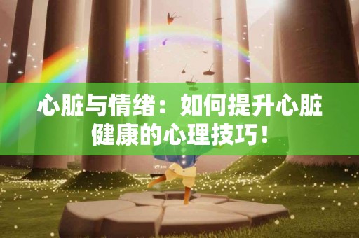 心脏与情绪：如何提升心脏健康的心理技巧！
