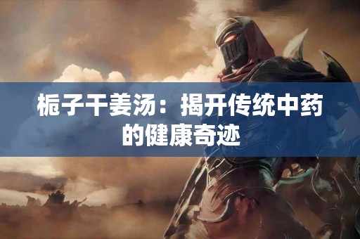 栀子干姜汤：揭开传统中药的健康奇迹