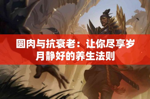 圆肉与抗衰老：让你尽享岁月静好的养生法则