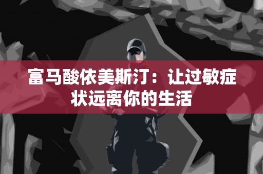 富马酸依美斯汀：让过敏症状远离你的生活