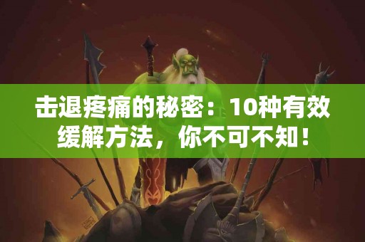 击退疼痛的秘密：10种有效缓解方法，你不可不知！