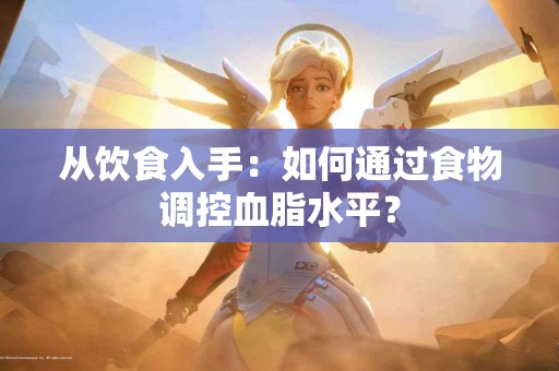 从饮食入手：如何通过食物调控血脂水平？