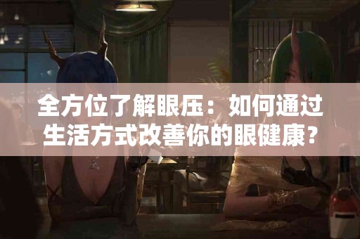 全方位了解眼压：如何通过生活方式改善你的眼健康？