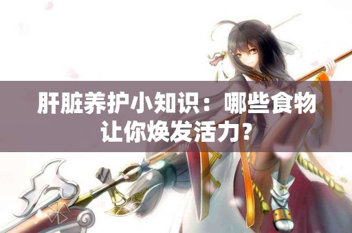 肝脏养护小知识：哪些食物让你焕发活力？