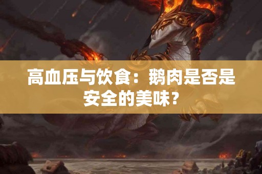 高血压与饮食：鹅肉是否是安全的美味？