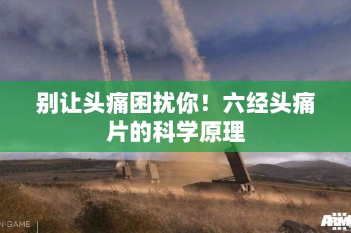 别让头痛困扰你！六经头痛片的科学原理