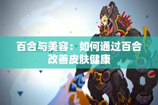 百合与美容：如何通过百合改善皮肤健康