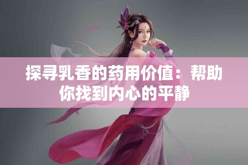 探寻乳香的药用价值：帮助你找到内心的平静