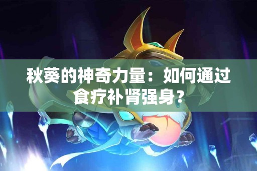 秋葵的神奇力量：如何通过食疗补肾强身？