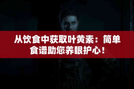 从饮食中获取叶黄素：简单食谱助您养眼护心！