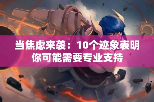 当焦虑来袭：10个迹象表明你可能需要专业支持
