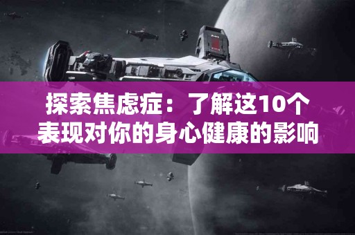 探索焦虑症：了解这10个表现对你的身心健康的影响