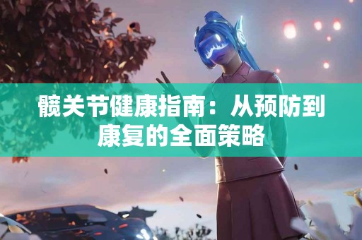 髋关节健康指南：从预防到康复的全面策略