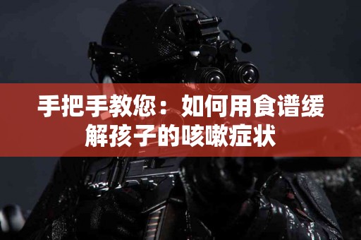 手把手教您：如何用食谱缓解孩子的咳嗽症状