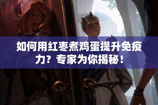 如何用红枣煮鸡蛋提升免疫力？专家为你揭秘！