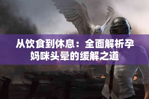 从饮食到休息：全面解析孕妈咪头晕的缓解之道