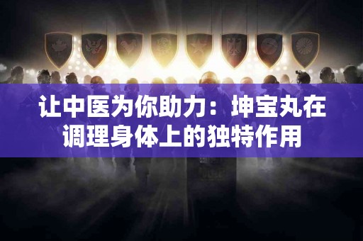 让中医为你助力：坤宝丸在调理身体上的独特作用