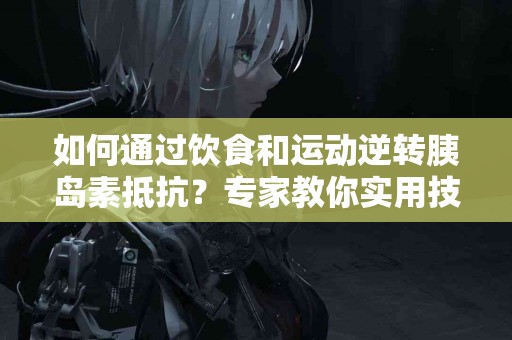 如何通过饮食和运动逆转胰岛素抵抗？专家教你实用技巧