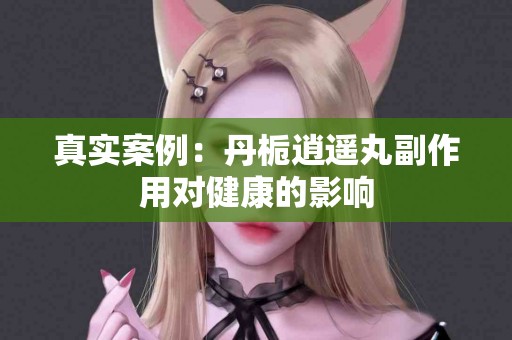 真实案例：丹栀逍遥丸副作用对健康的影响
