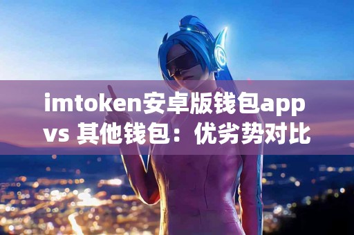 imtoken安卓版钱包app vs 其他钱包：优劣势对比