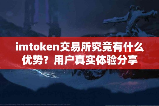 imtoken交易所究竟有什么优势？用户真实体验分享
