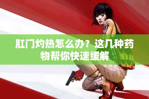 肛门灼热怎么办？这几种药物帮你快速缓解