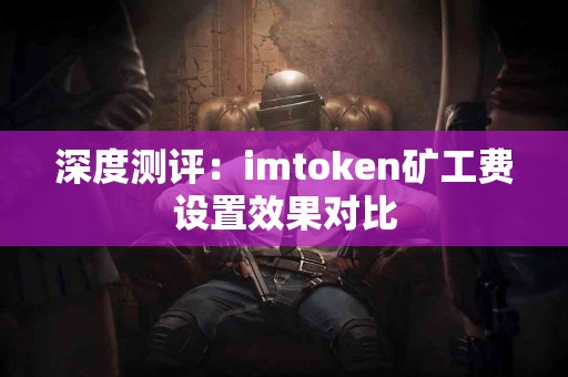 深度测评：imtoken矿工费设置效果对比