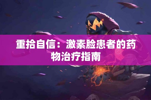 重拾自信：激素脸患者的药物治疗指南