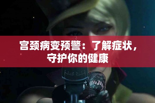 宫颈病变预警：了解症状，守护你的健康
